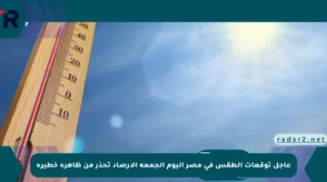عاجل توقعات الطقس في مصر اليوم الجمعة الأرصاد تحذر من ظاهرة خطيرة